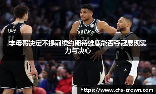 字母哥决定不提前续约期待雄鹿能否夺冠展现实力与决心
